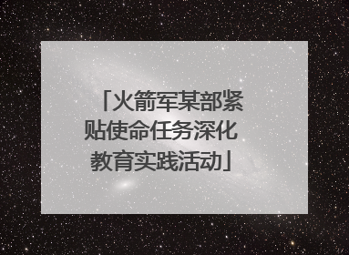 火箭军某部紧贴使命任务深化教育实践活动