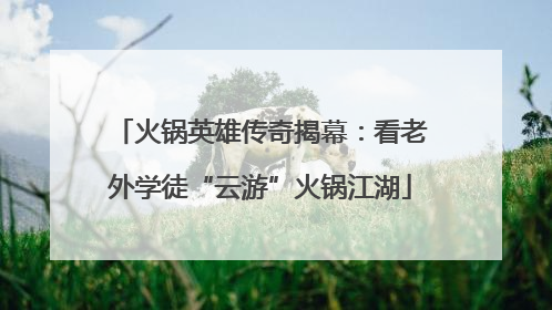 火锅英雄传奇揭幕：看老外学徒“云游”火锅江湖