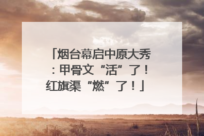 烟台幕启中原大秀：甲骨文“活”了！红旗渠“燃”了！
