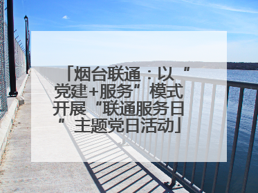 烟台联通：以“党建+服务”模式开展“联通服务日”主题党日活动