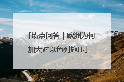 热点问答｜欧洲为何加大对以色列施压