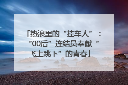 热浪里的“挂车人”：“00后”连结员奉献“飞上跳下”的青春
