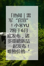 热闻｜雷军“官宣”！小米YU7将于6月底发布，诸多重磅新品一起发布！唯独价格“卖关子”