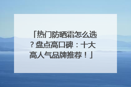 热门防晒霜怎么选？盘点高口碑：十大高人气品牌推荐！