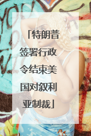 特朗普签署行政令结束美国对叙利亚制裁