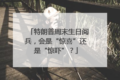 特朗普周末生日阅兵，会是“惊喜”还是“惊吓”？