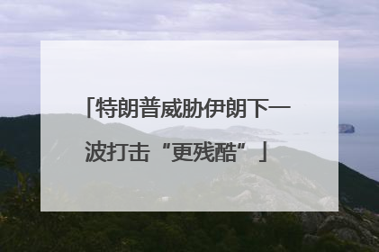 特朗普威胁伊朗下一波打击“更残酷”