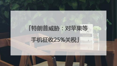 特朗普威胁：对苹果等手机征收25%关税