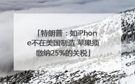 特朗普：如iPhone不在美国制造 苹果须缴纳25%的关税