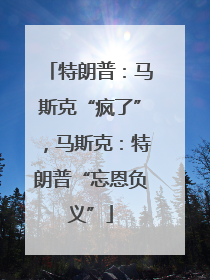 特朗普：马斯克“疯了”，马斯克：特朗普“忘恩负义”