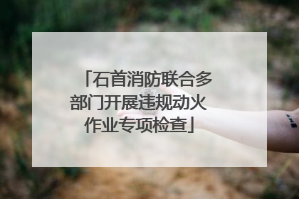 石首消防联合多部门开展违规动火作业专项检查