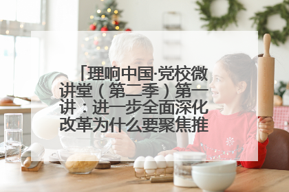 理响中国·党校微讲堂（第二季）第一讲：进一步全面深化改革为什么要聚焦推进中国式现代化