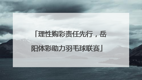 理性购彩责任先行，岳阳体彩助力羽毛球联赛