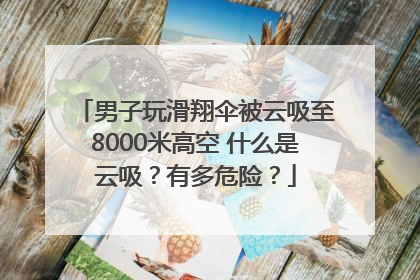 男子玩滑翔伞被云吸至8000米高空 什么是云吸？有多危险？