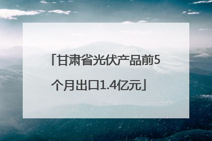 甘肃省光伏产品前5个月出口1.4亿元