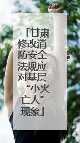 甘肃修改消防安全法规应对基层“小火亡人”现象