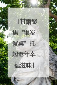 甘肃聚焦“银发餐桌”托起老年幸福滋味