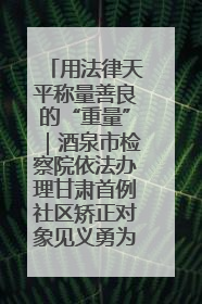 用法律天平称量善良的“重量”｜酒泉市检察院依法办理甘肃首例社区矫正对象见义勇为减刑案