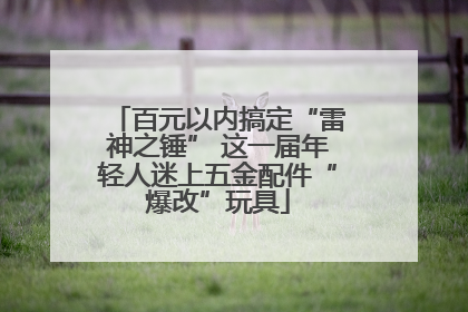 百元以内搞定“雷神之锤” 这一届年轻人迷上五金配件“爆改”玩具