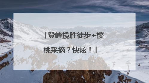 登峰揽胜徒步+樱桃采摘？快炫！
