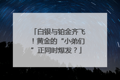 白银与铂金齐飞！黄金的“小弟们”正同时爆发？
