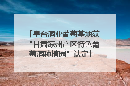 皇台酒业葡萄基地获“甘肃凉州产区特色葡萄酒种植园”认定
