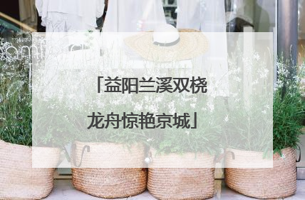 益阳兰溪双桡龙舟惊艳京城