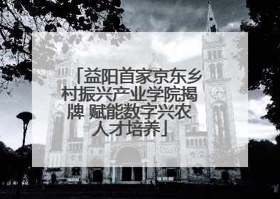 益阳首家京东乡村振兴产业学院揭牌 赋能数字兴农人才培养