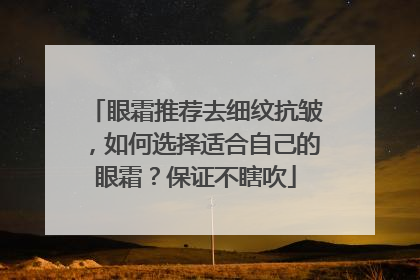 眼霜推荐去细纹抗皱，如何选择适合自己的眼霜？保证不瞎吹