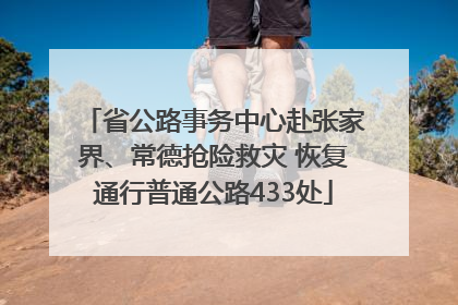 省公路事务中心赴张家界、常德抢险救灾 恢复通行普通公路433处