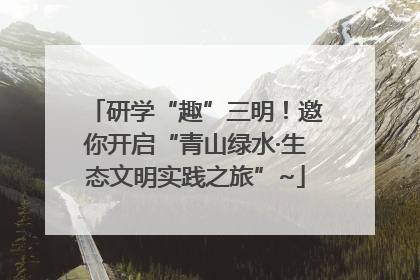 研学“趣”三明！邀你开启“青山绿水·生态文明实践之旅”~