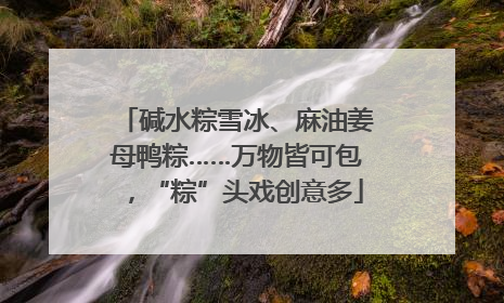 碱水粽雪冰、麻油姜母鸭粽……万物皆可包，“粽”头戏创意多