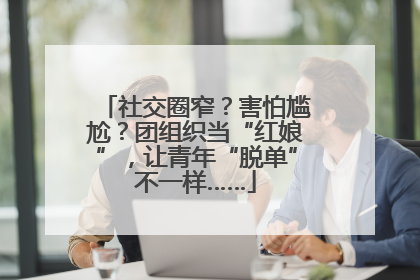 社交圈窄？害怕尴尬？团组织当“红娘”，让青年“脱单”不一样……