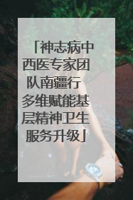 神志病中西医专家团队南疆行 多维赋能基层精神卫生服务升级