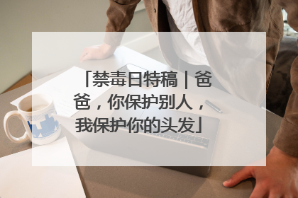 禁毒日特稿｜爸爸，你保护别人，我保护你的头发