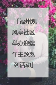 福州观风亭社区举办迎端午主题系列活动