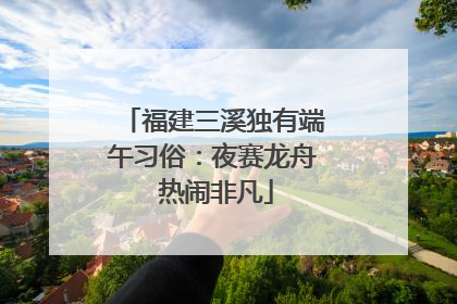 福建三溪独有端午习俗：夜赛龙舟 热闹非凡