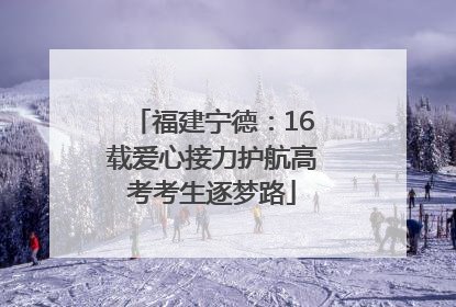 福建宁德：16载爱心接力护航高考考生逐梦路