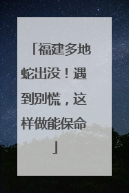 福建多地蛇出没！遇到别慌，这样做能保命
