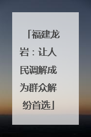 福建龙岩：让人民调解成为群众解纷首选