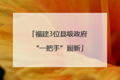福建3位县级政府“一把手”履新