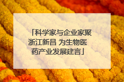 科学家与企业家聚浙江新昌 为生物医药产业发展建言