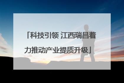 科技引领 江西瑞昌着力推动产业提质升级