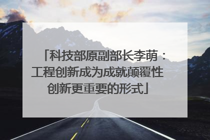 科技部原副部长李萌：工程创新成为成就颠覆性创新更重要的形式