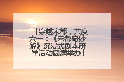 穿越宋都，共度六一：《宋都奇妙游》沉浸式剧本研学活动圆满举办