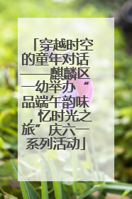 穿越时空的童年对话——麒麟区一幼举办“品端午韵味，忆时光之旅”庆六一系列活动