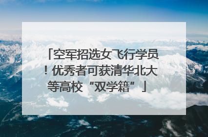 空军招选女飞行学员！优秀者可获清华北大等高校“双学籍”