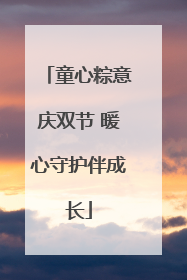 童心粽意庆双节 暖心守护伴成长