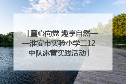 童心向党 趣享自然——淮安市实验小学二12中队露营实践活动
