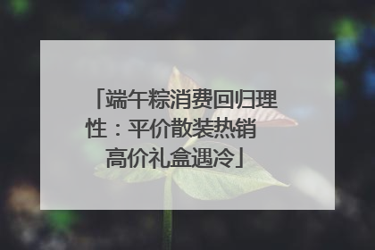端午粽消费回归理性：平价散装热销 高价礼盒遇冷